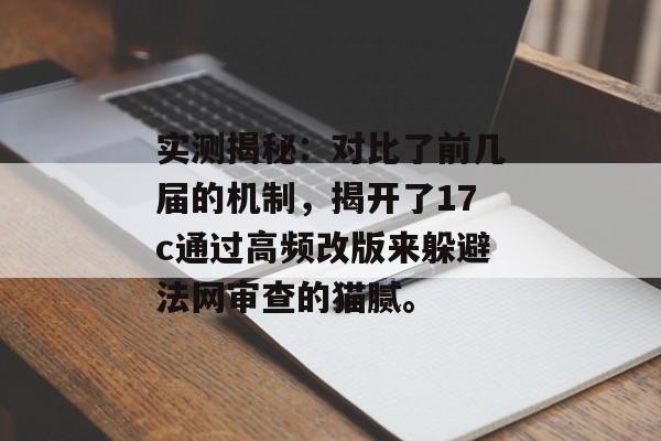实测揭秘:对比了前几届的机制,揭开了17c通过高频改版来躲避法网审查的猫腻。