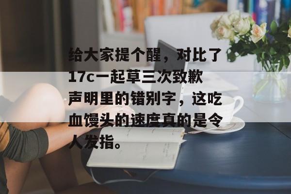 给大家提个醒，对比了17c一起草三次致歉声明里的错别字，这吃血馒头的速度真的是令人发指。