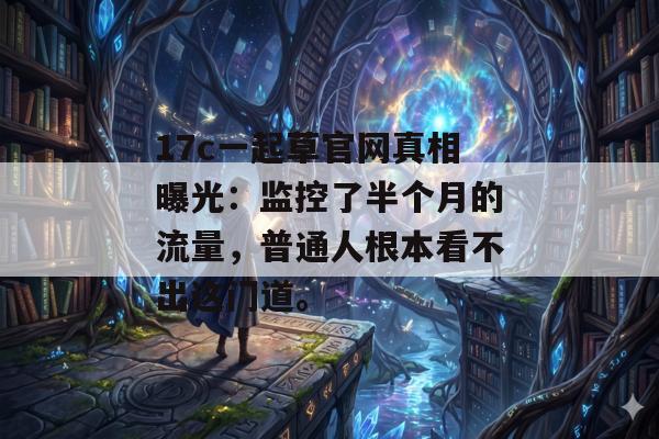 17c一起草官网真相曝光:监控了半个月的流量,普通人根本看不出这门道。