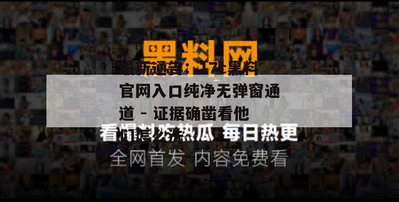 最新通告:17c黑料官网入口纯净无弹窗通道 - 证据确凿看他们怎么洗