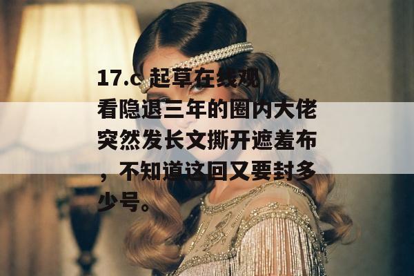 17.c 起草在线观看隐退三年的圈内大佬突然发长文撕开遮羞布,不知道这回又要封多少号。