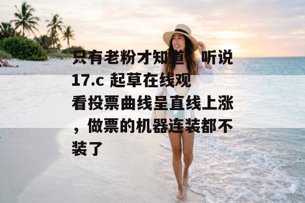 只有老粉才知道,听说17.c 起草在线观看投票曲线呈直线上涨,做票的机器连装都不装了