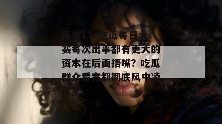 原来17c吃瓜每日大赛每次出事都有更大的资本在后面捂嘴?吃瓜群众看完都彻底风中凌乱了。