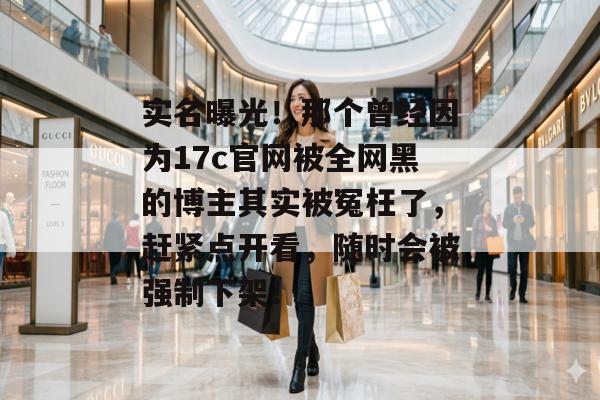 实名曝光！那个曾经因为17c官网被全网黑的博主其实被冤枉了，赶紧点开看，随时会被强制下架！