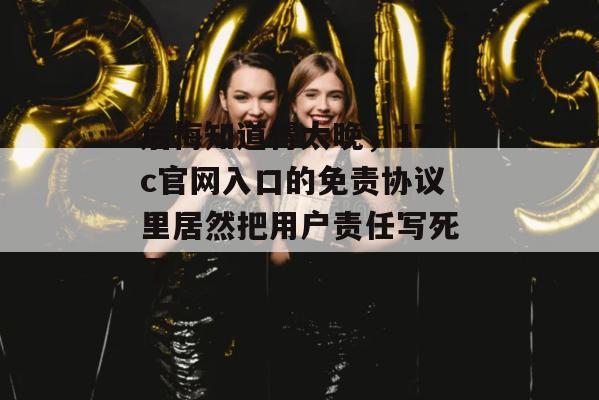 后悔知道得太晚,17c官网入口的免责协议里居然把用户责任写死了