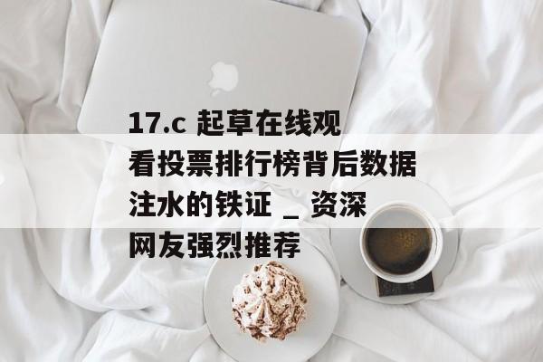 17.c 起草在线观看投票排行榜背后数据注水的铁证 _ 资深网友强烈推荐