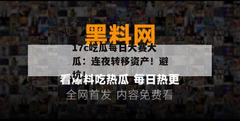 17c吃瓜每日大赛大瓜:连夜转移资产!避坑!